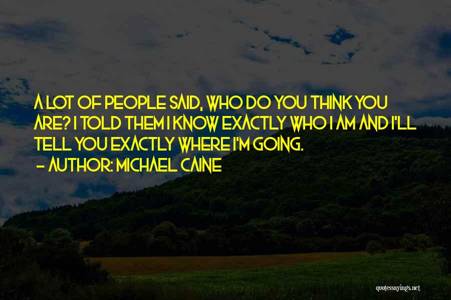 Michael Caine Quotes: A Lot Of People Said, Who Do You Think You Are? I Told Them I Know Exactly Who I Am