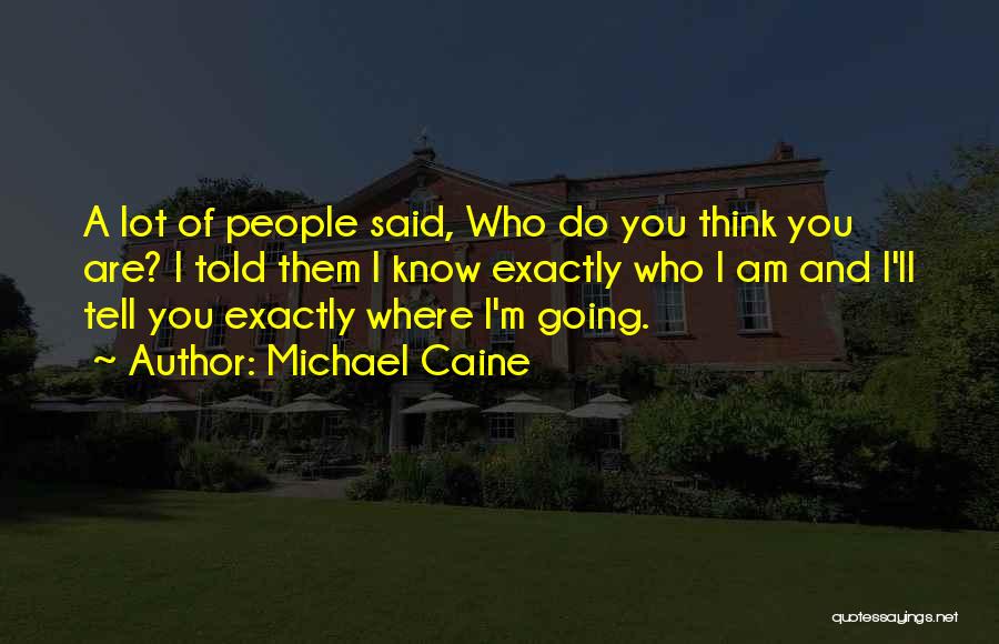 Michael Caine Quotes: A Lot Of People Said, Who Do You Think You Are? I Told Them I Know Exactly Who I Am