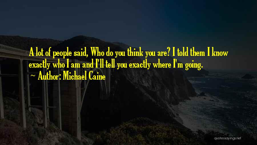 Michael Caine Quotes: A Lot Of People Said, Who Do You Think You Are? I Told Them I Know Exactly Who I Am