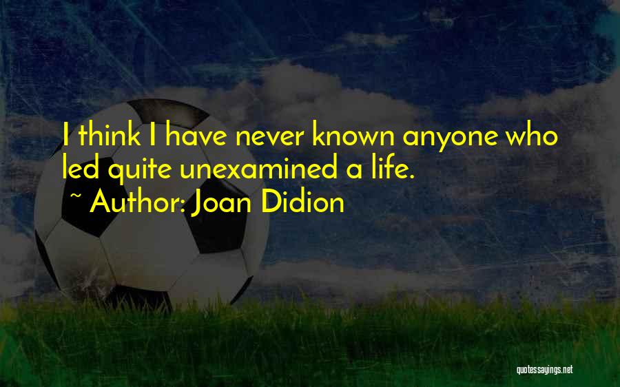 Joan Didion Quotes: I Think I Have Never Known Anyone Who Led Quite Unexamined A Life.