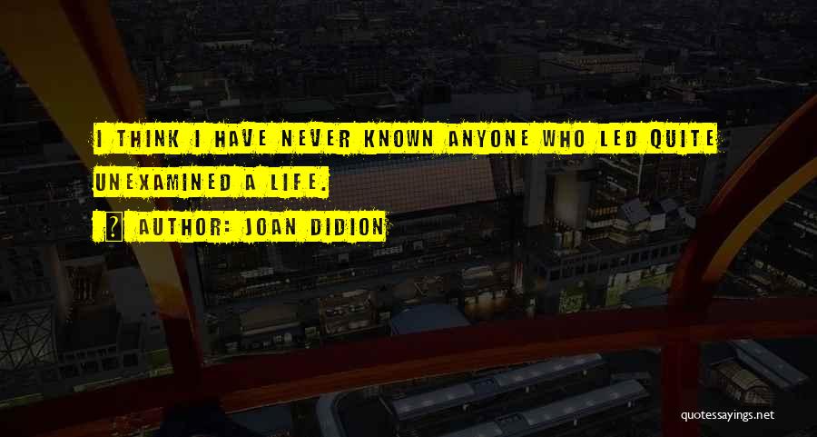 Joan Didion Quotes: I Think I Have Never Known Anyone Who Led Quite Unexamined A Life.