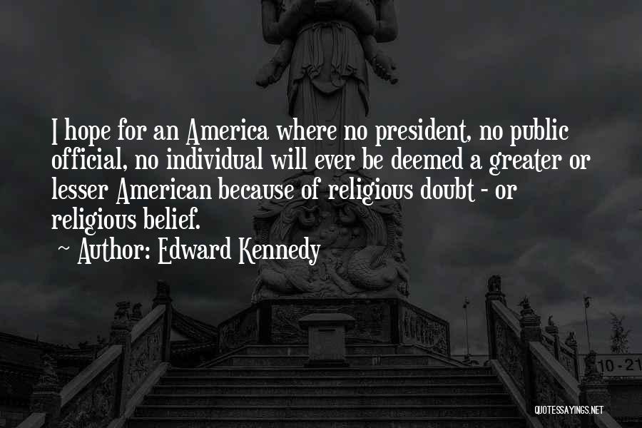 Edward Kennedy Quotes: I Hope For An America Where No President, No Public Official, No Individual Will Ever Be Deemed A Greater Or