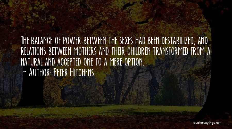 Peter Hitchens Quotes: The Balance Of Power Between The Sexes Had Been Destabilized, And Relations Between Mothers And Their Children Transformed From A