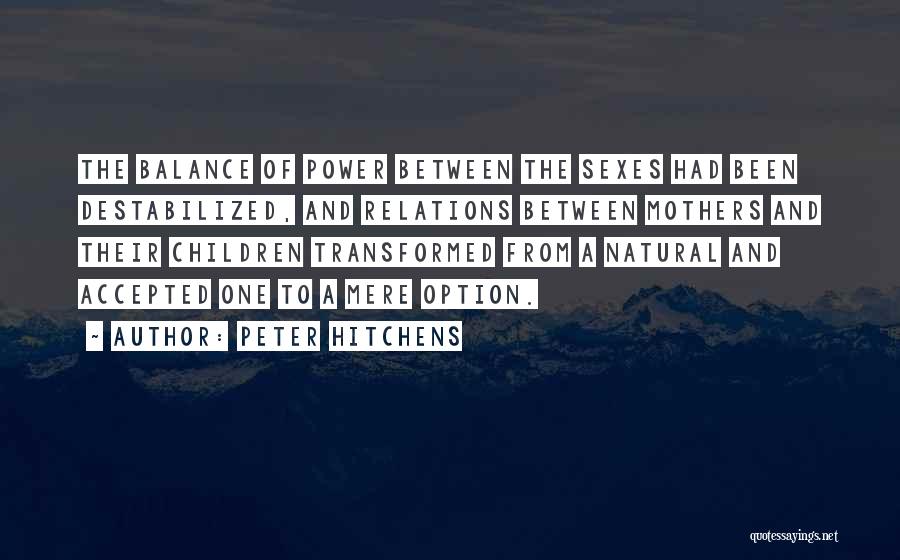 Peter Hitchens Quotes: The Balance Of Power Between The Sexes Had Been Destabilized, And Relations Between Mothers And Their Children Transformed From A