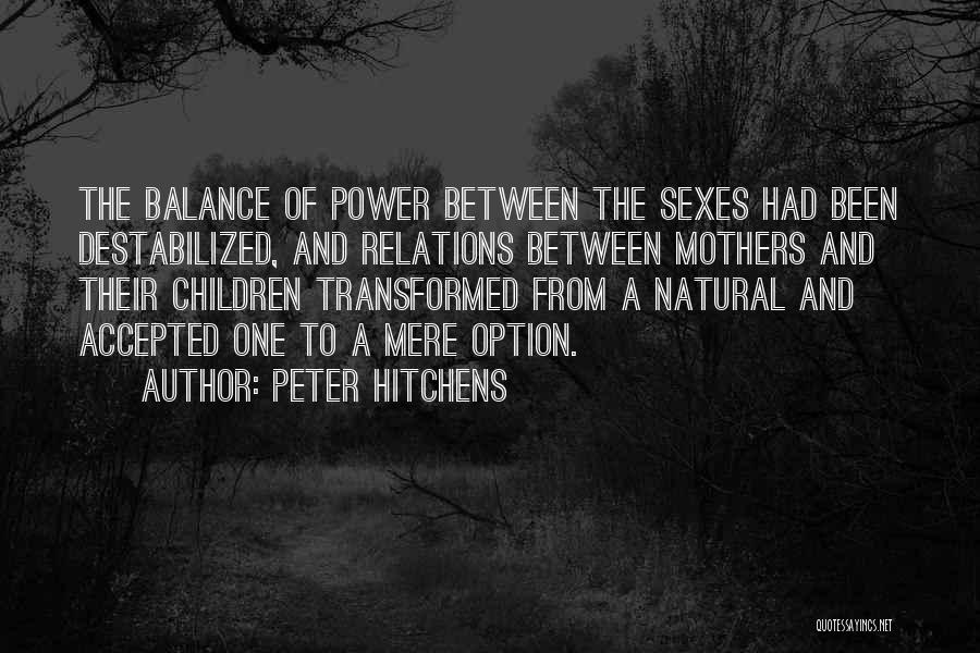 Peter Hitchens Quotes: The Balance Of Power Between The Sexes Had Been Destabilized, And Relations Between Mothers And Their Children Transformed From A