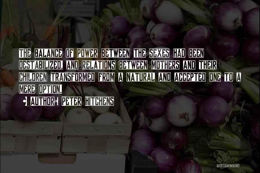 Peter Hitchens Quotes: The Balance Of Power Between The Sexes Had Been Destabilized, And Relations Between Mothers And Their Children Transformed From A