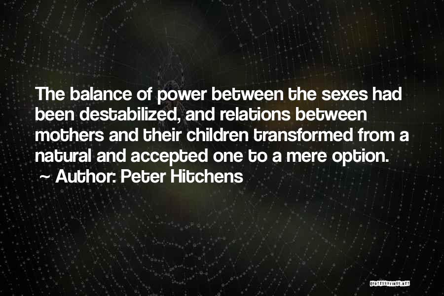 Peter Hitchens Quotes: The Balance Of Power Between The Sexes Had Been Destabilized, And Relations Between Mothers And Their Children Transformed From A