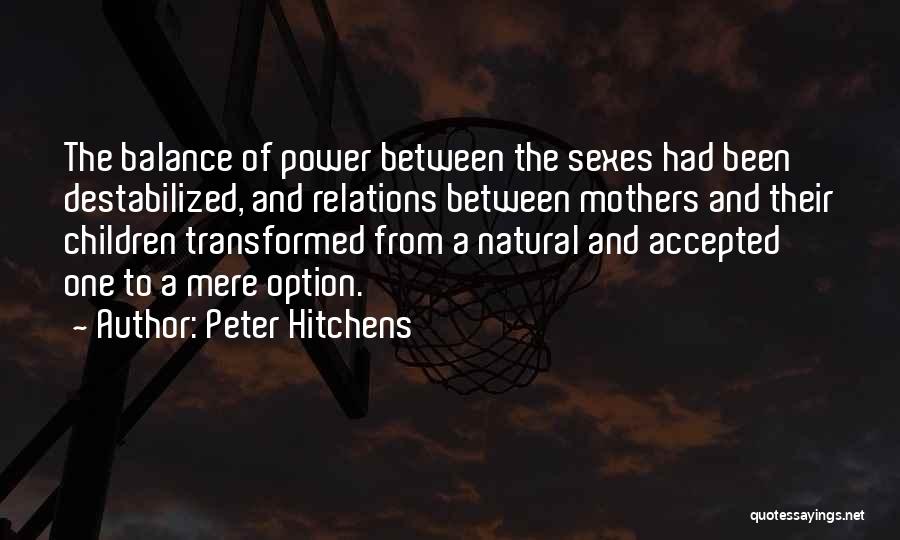 Peter Hitchens Quotes: The Balance Of Power Between The Sexes Had Been Destabilized, And Relations Between Mothers And Their Children Transformed From A