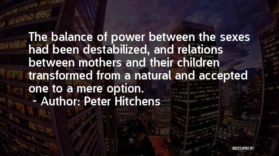 Peter Hitchens Quotes: The Balance Of Power Between The Sexes Had Been Destabilized, And Relations Between Mothers And Their Children Transformed From A