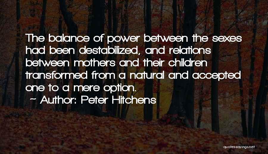 Peter Hitchens Quotes: The Balance Of Power Between The Sexes Had Been Destabilized, And Relations Between Mothers And Their Children Transformed From A