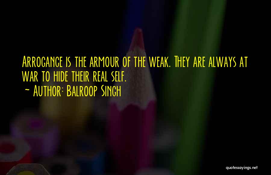 Balroop Singh Quotes: Arrogance Is The Armour Of The Weak. They Are Always At War To Hide Their Real Self.