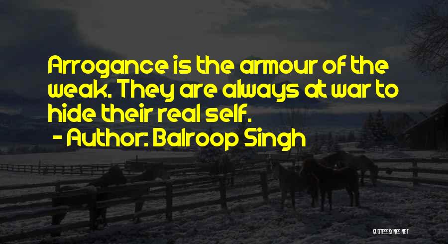 Balroop Singh Quotes: Arrogance Is The Armour Of The Weak. They Are Always At War To Hide Their Real Self.