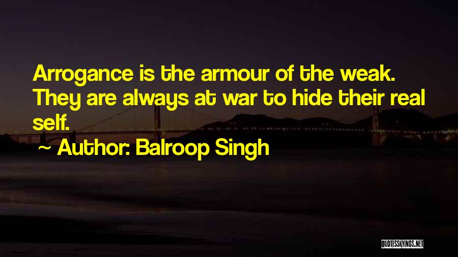 Balroop Singh Quotes: Arrogance Is The Armour Of The Weak. They Are Always At War To Hide Their Real Self.