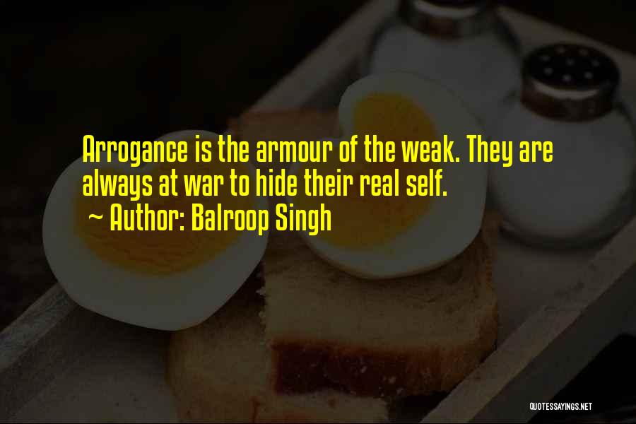 Balroop Singh Quotes: Arrogance Is The Armour Of The Weak. They Are Always At War To Hide Their Real Self.