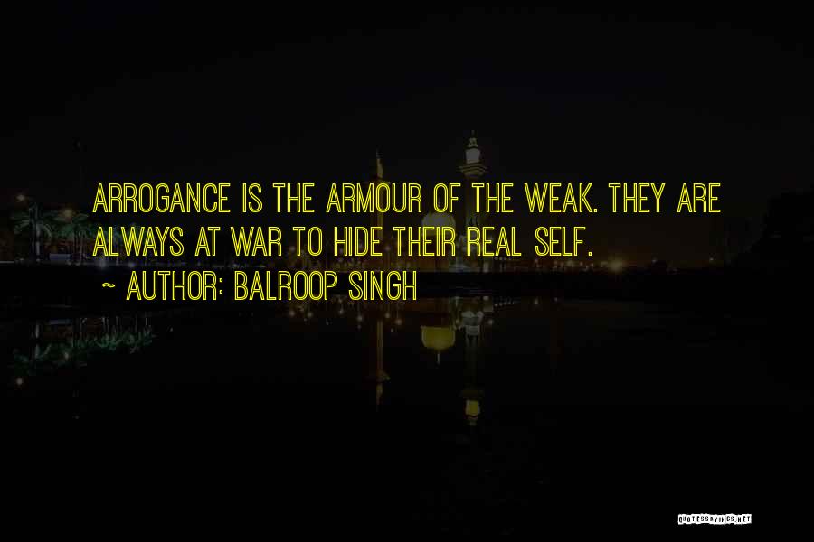 Balroop Singh Quotes: Arrogance Is The Armour Of The Weak. They Are Always At War To Hide Their Real Self.