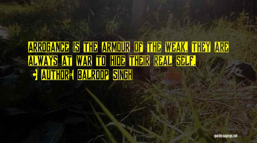 Balroop Singh Quotes: Arrogance Is The Armour Of The Weak. They Are Always At War To Hide Their Real Self.