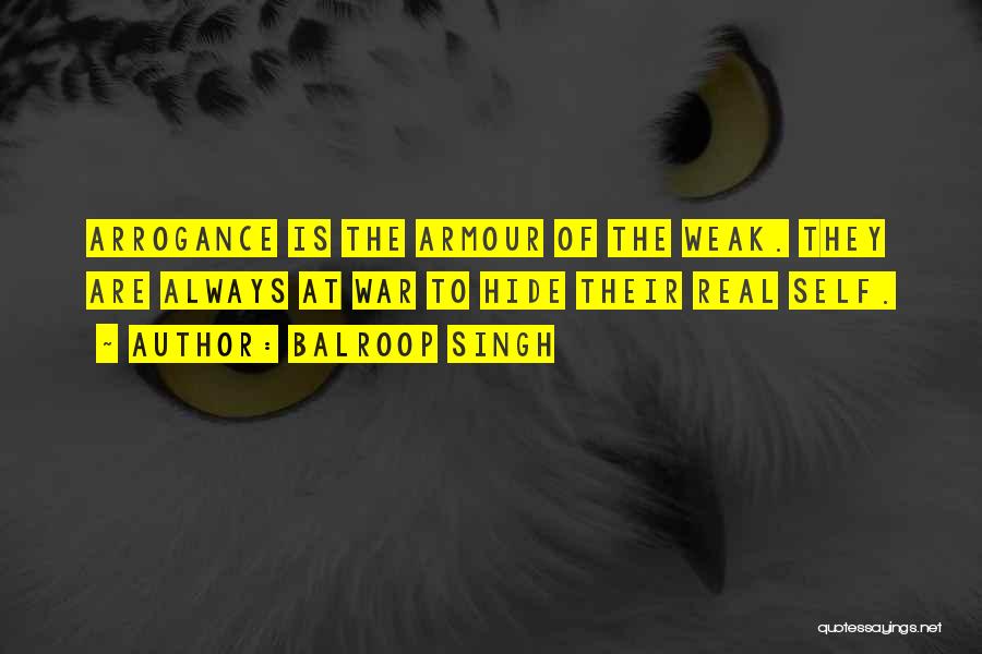 Balroop Singh Quotes: Arrogance Is The Armour Of The Weak. They Are Always At War To Hide Their Real Self.