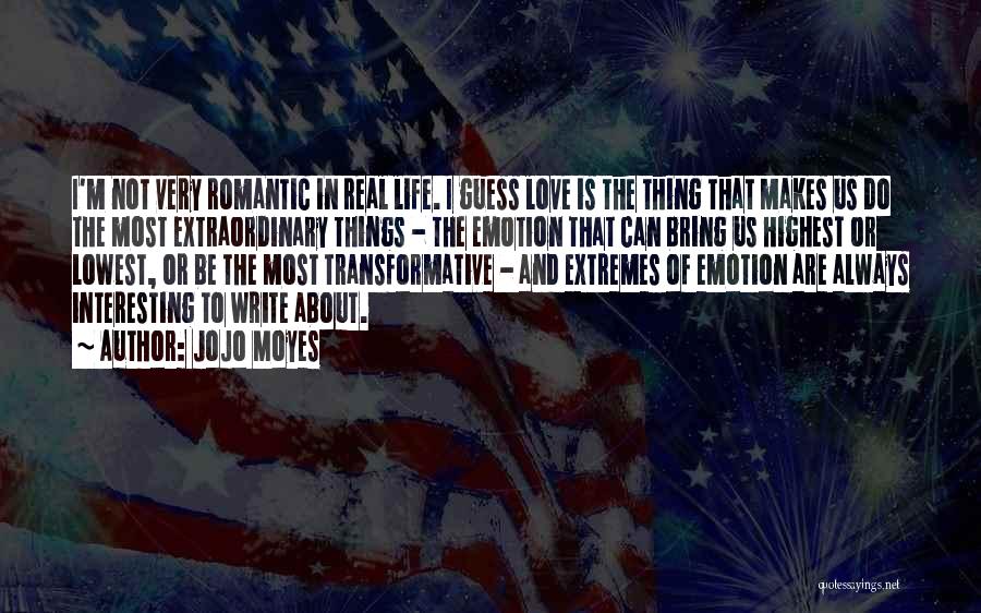 Jojo Moyes Quotes: I'm Not Very Romantic In Real Life. I Guess Love Is The Thing That Makes Us Do The Most Extraordinary