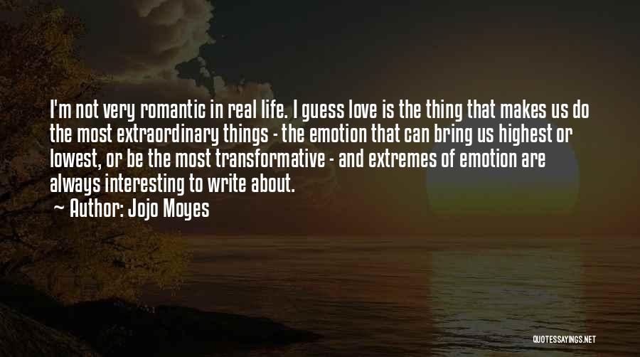 Jojo Moyes Quotes: I'm Not Very Romantic In Real Life. I Guess Love Is The Thing That Makes Us Do The Most Extraordinary