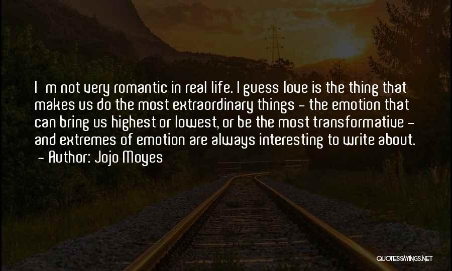 Jojo Moyes Quotes: I'm Not Very Romantic In Real Life. I Guess Love Is The Thing That Makes Us Do The Most Extraordinary