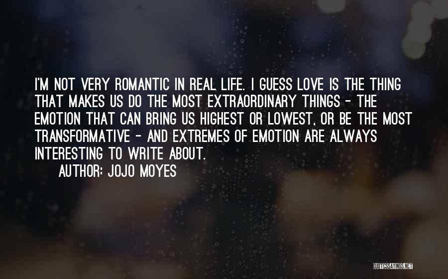 Jojo Moyes Quotes: I'm Not Very Romantic In Real Life. I Guess Love Is The Thing That Makes Us Do The Most Extraordinary