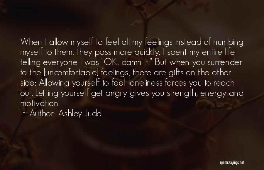 Ashley Judd Quotes: When I Allow Myself To Feel All My Feelings Instead Of Numbing Myself To Them, They Pass More Quickly. I