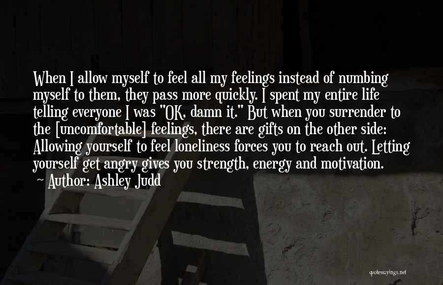 Ashley Judd Quotes: When I Allow Myself To Feel All My Feelings Instead Of Numbing Myself To Them, They Pass More Quickly. I