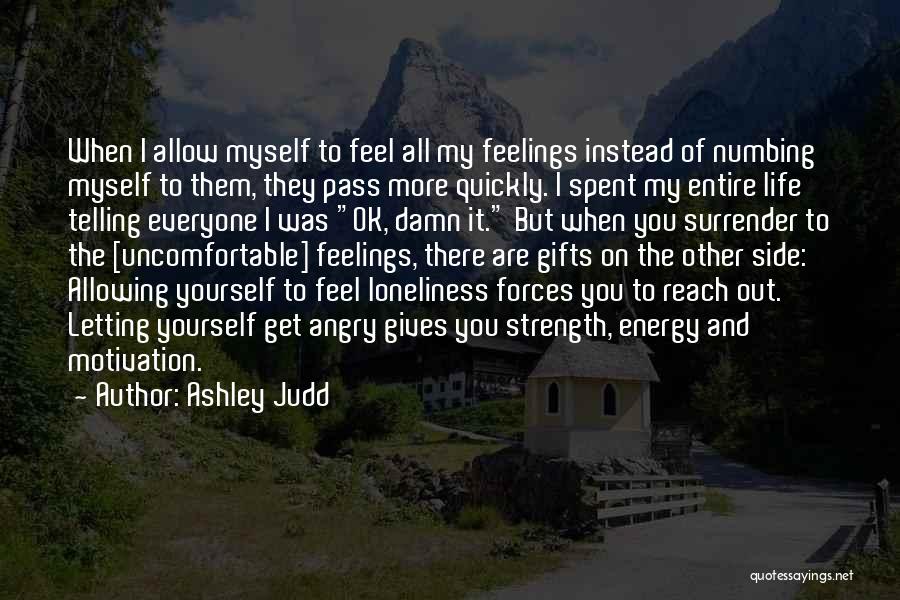 Ashley Judd Quotes: When I Allow Myself To Feel All My Feelings Instead Of Numbing Myself To Them, They Pass More Quickly. I