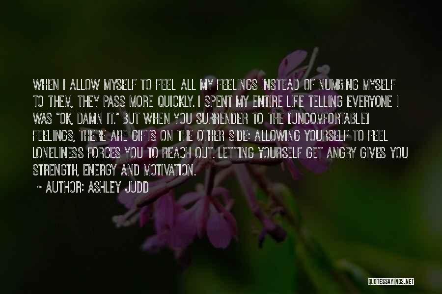 Ashley Judd Quotes: When I Allow Myself To Feel All My Feelings Instead Of Numbing Myself To Them, They Pass More Quickly. I