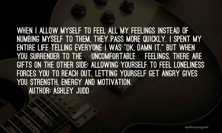 Ashley Judd Quotes: When I Allow Myself To Feel All My Feelings Instead Of Numbing Myself To Them, They Pass More Quickly. I