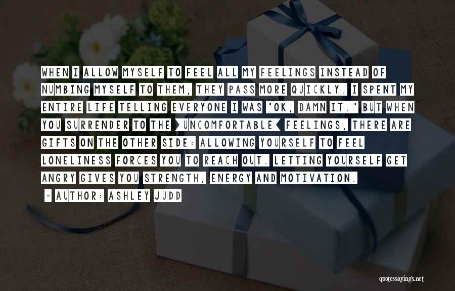 Ashley Judd Quotes: When I Allow Myself To Feel All My Feelings Instead Of Numbing Myself To Them, They Pass More Quickly. I