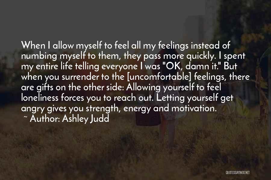 Ashley Judd Quotes: When I Allow Myself To Feel All My Feelings Instead Of Numbing Myself To Them, They Pass More Quickly. I
