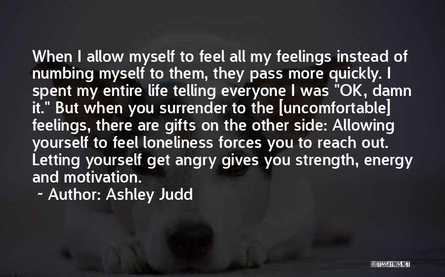 Ashley Judd Quotes: When I Allow Myself To Feel All My Feelings Instead Of Numbing Myself To Them, They Pass More Quickly. I