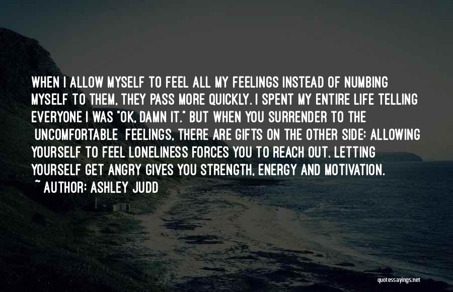 Ashley Judd Quotes: When I Allow Myself To Feel All My Feelings Instead Of Numbing Myself To Them, They Pass More Quickly. I