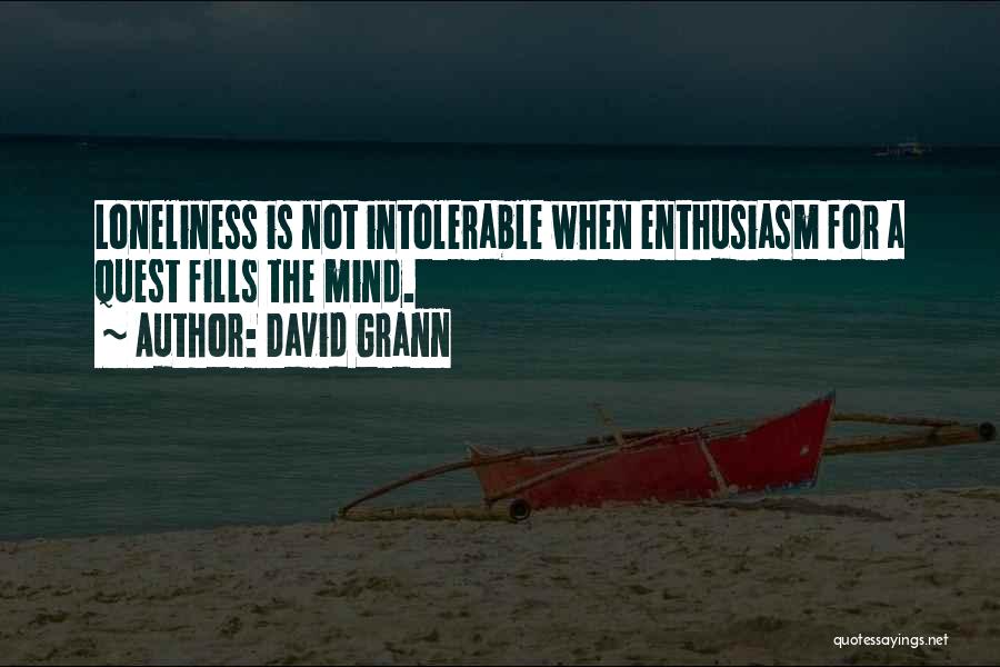 David Grann Quotes: Loneliness Is Not Intolerable When Enthusiasm For A Quest Fills The Mind.