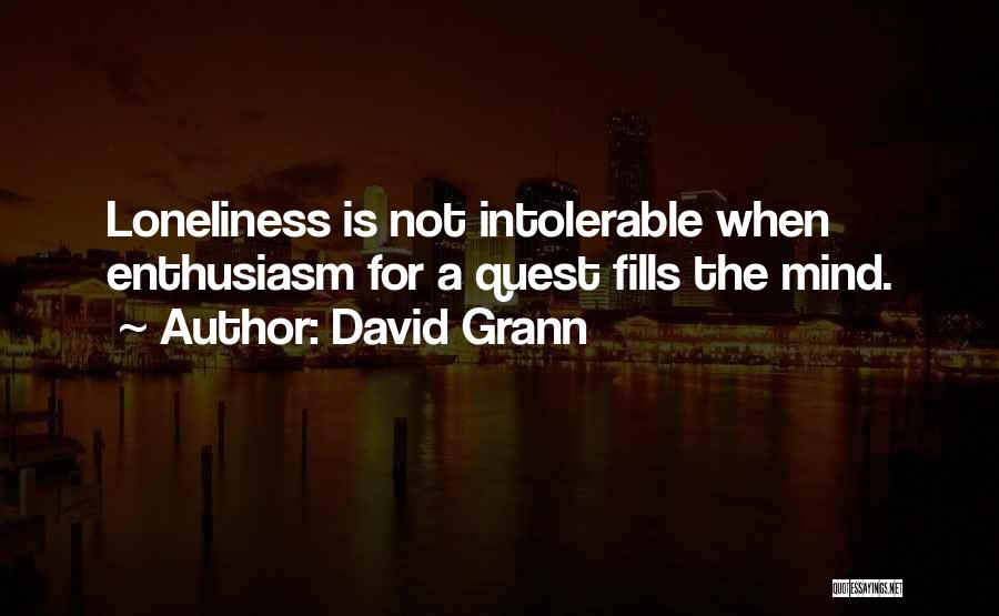 David Grann Quotes: Loneliness Is Not Intolerable When Enthusiasm For A Quest Fills The Mind.