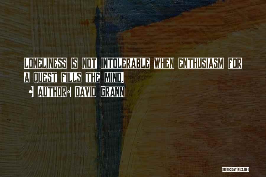 David Grann Quotes: Loneliness Is Not Intolerable When Enthusiasm For A Quest Fills The Mind.