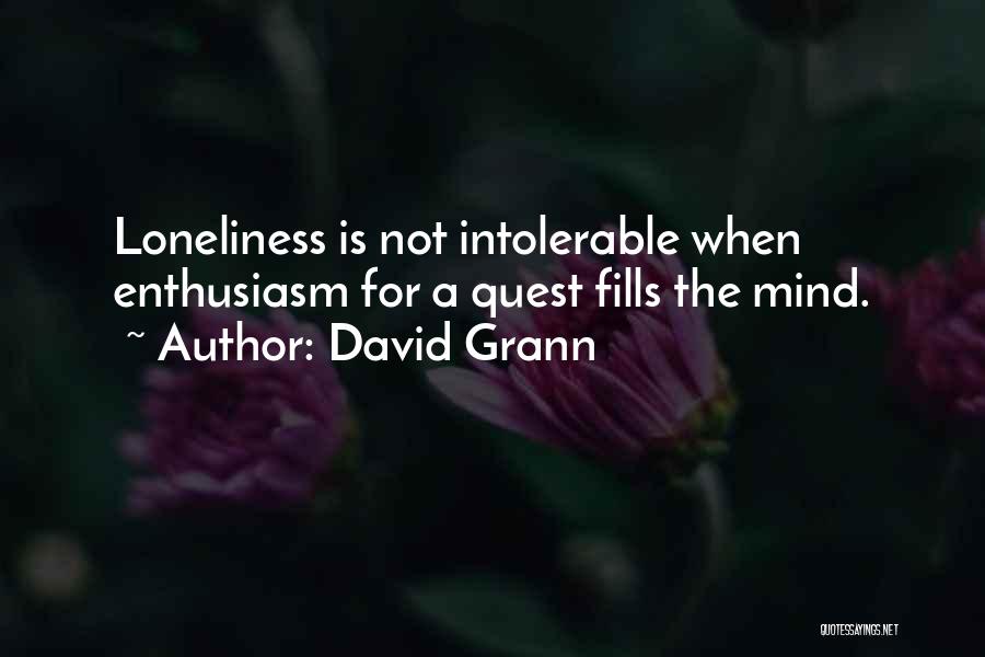 David Grann Quotes: Loneliness Is Not Intolerable When Enthusiasm For A Quest Fills The Mind.