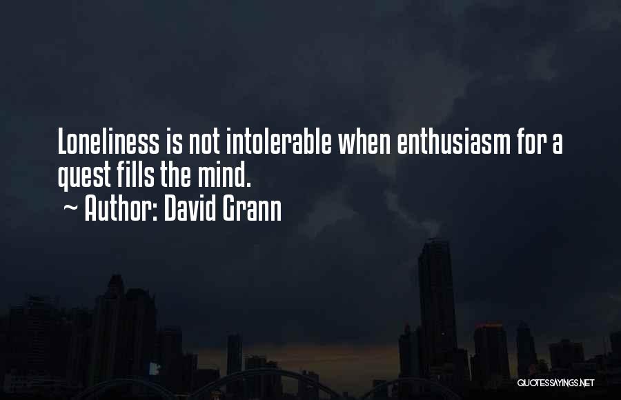 David Grann Quotes: Loneliness Is Not Intolerable When Enthusiasm For A Quest Fills The Mind.