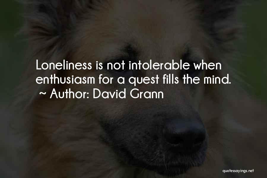 David Grann Quotes: Loneliness Is Not Intolerable When Enthusiasm For A Quest Fills The Mind.