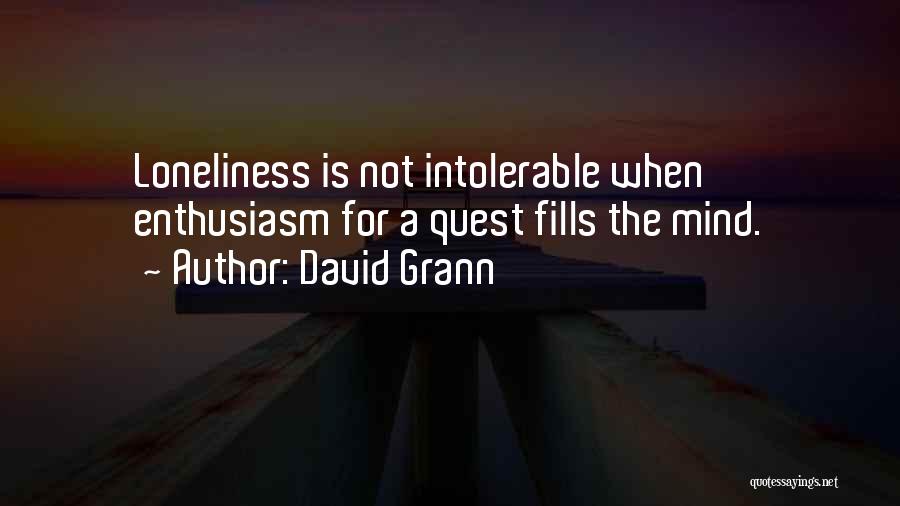 David Grann Quotes: Loneliness Is Not Intolerable When Enthusiasm For A Quest Fills The Mind.