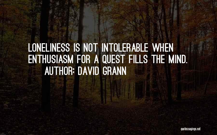 David Grann Quotes: Loneliness Is Not Intolerable When Enthusiasm For A Quest Fills The Mind.