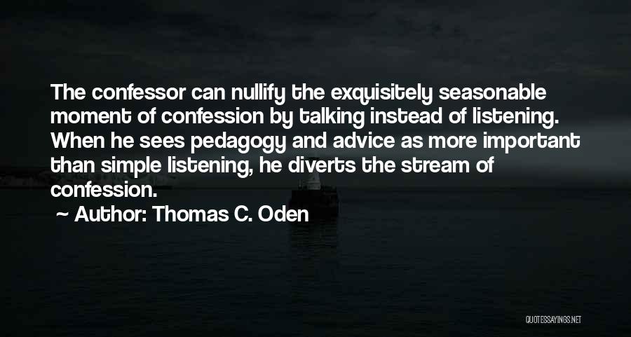 Thomas C. Oden Quotes: The Confessor Can Nullify The Exquisitely Seasonable Moment Of Confession By Talking Instead Of Listening. When He Sees Pedagogy And