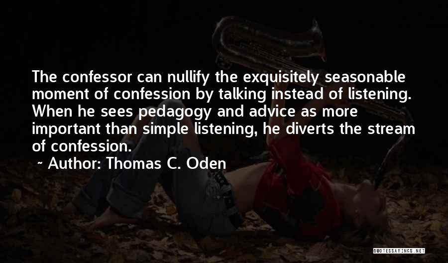 Thomas C. Oden Quotes: The Confessor Can Nullify The Exquisitely Seasonable Moment Of Confession By Talking Instead Of Listening. When He Sees Pedagogy And