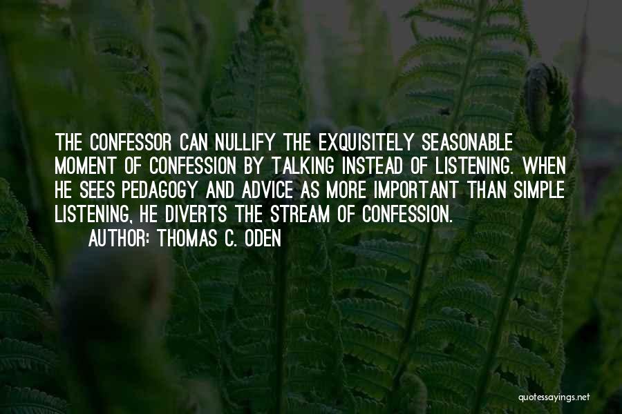 Thomas C. Oden Quotes: The Confessor Can Nullify The Exquisitely Seasonable Moment Of Confession By Talking Instead Of Listening. When He Sees Pedagogy And