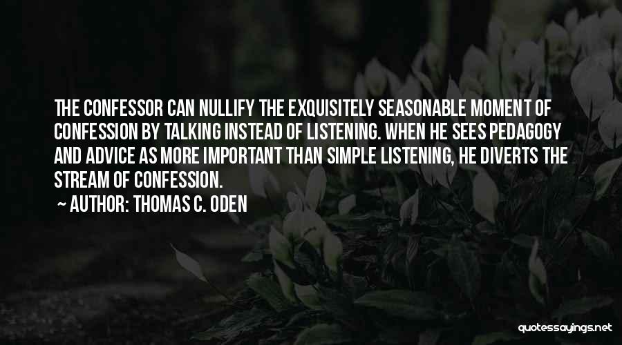 Thomas C. Oden Quotes: The Confessor Can Nullify The Exquisitely Seasonable Moment Of Confession By Talking Instead Of Listening. When He Sees Pedagogy And