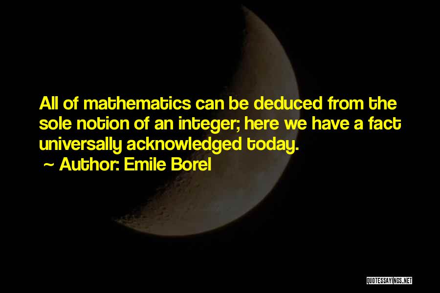 Emile Borel Quotes: All Of Mathematics Can Be Deduced From The Sole Notion Of An Integer; Here We Have A Fact Universally Acknowledged