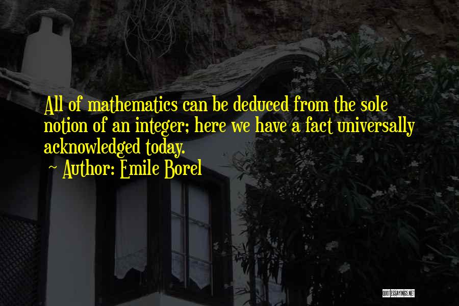 Emile Borel Quotes: All Of Mathematics Can Be Deduced From The Sole Notion Of An Integer; Here We Have A Fact Universally Acknowledged