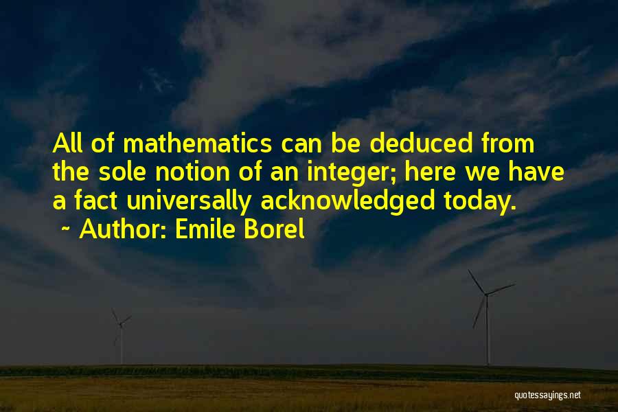 Emile Borel Quotes: All Of Mathematics Can Be Deduced From The Sole Notion Of An Integer; Here We Have A Fact Universally Acknowledged