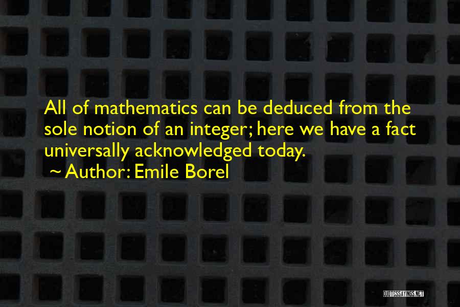 Emile Borel Quotes: All Of Mathematics Can Be Deduced From The Sole Notion Of An Integer; Here We Have A Fact Universally Acknowledged